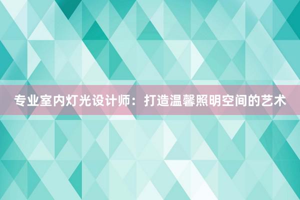 专业室内灯光设计师：打造温馨照明空间的艺术